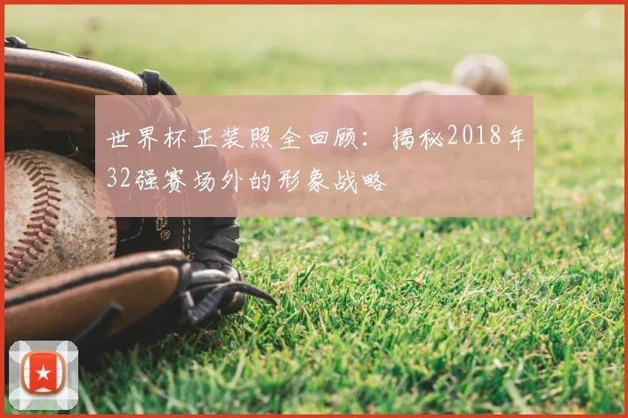 世界杯正装照全回顾:揭秘2018年32强赛场外的形象战略