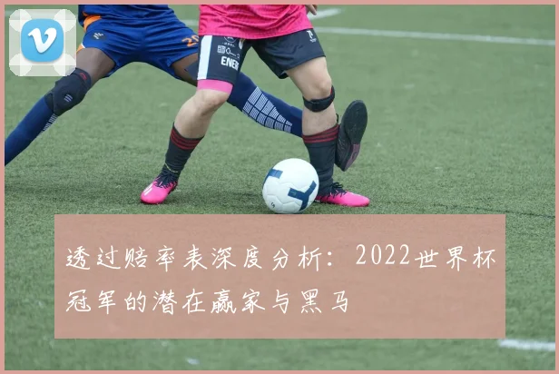 透过赔率表深度分析：2022世界杯冠军的潜在赢家与黑马