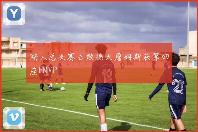 湖人总决赛击败热火詹姆斯获第四座FMVP