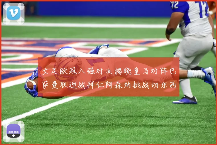 女足欧冠八强对决揭晓皇马对阵巴萨曼联迎战拜仁阿森纳挑战切尔西