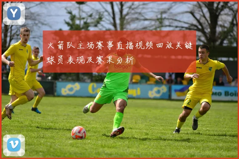 火箭队主场赛事直播视频回放关键球员表现及赛果分析