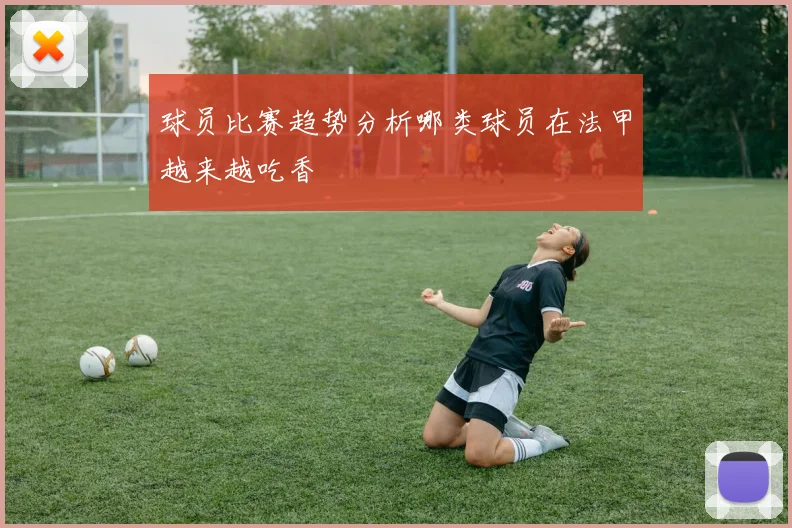 球员比赛趋势分析哪类球员在法甲越来越吃香