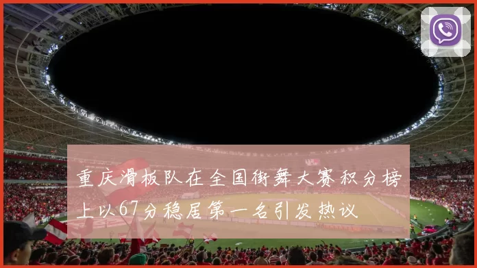 重庆滑板队在全国街舞大赛积分榜上以67分稳居第一名引发热议