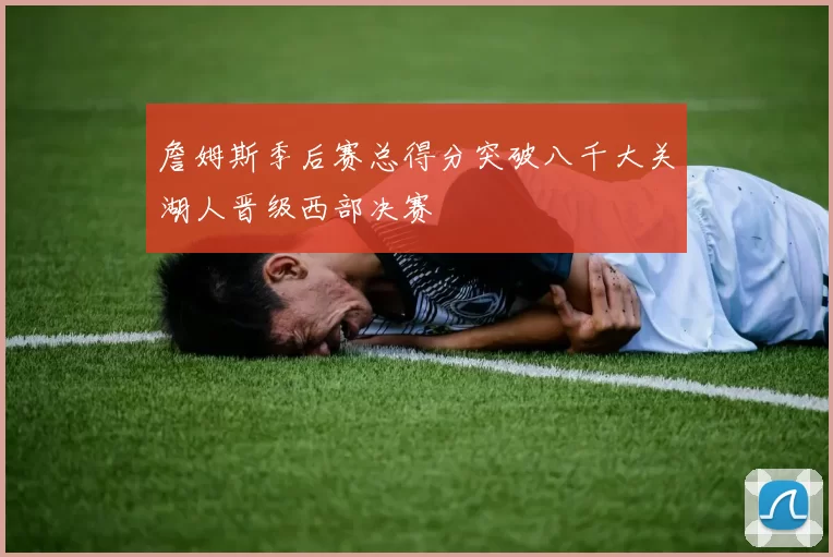 詹姆斯季后赛总得分突破八千大关湖人晋级西部决赛