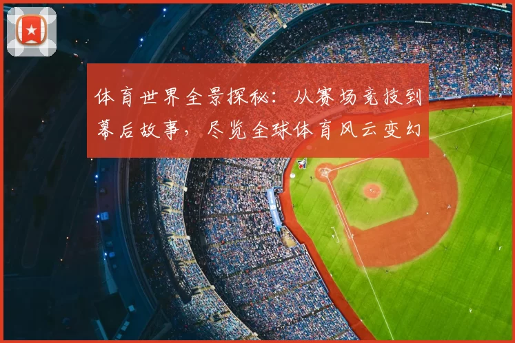 体育世界全景探秘：从赛场竞技到幕后故事，尽览全球体育风云变幻