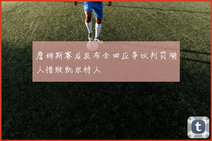 詹姆斯赛后发布会回应争议判罚湖人惜败凯尔特人