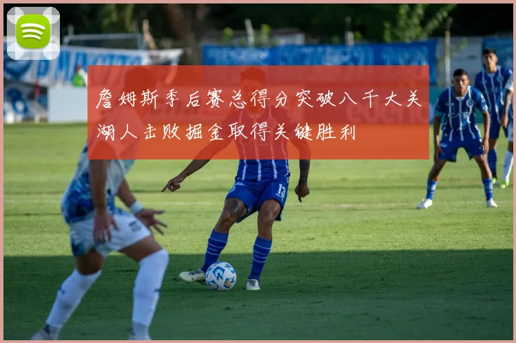 詹姆斯季后赛总得分突破八千大关湖人击败掘金取得关键胜利