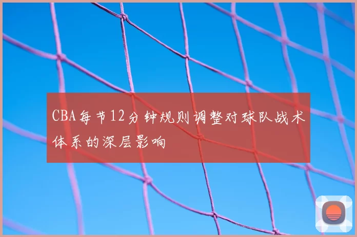 CBA每节12分钟规则调整对球队战术体系的深层影响