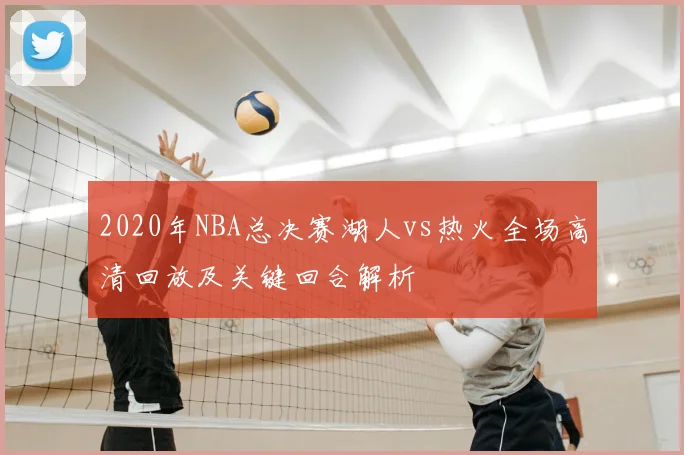 2020年NBA总决赛湖人vs热火全场高清回放及关键回合解析