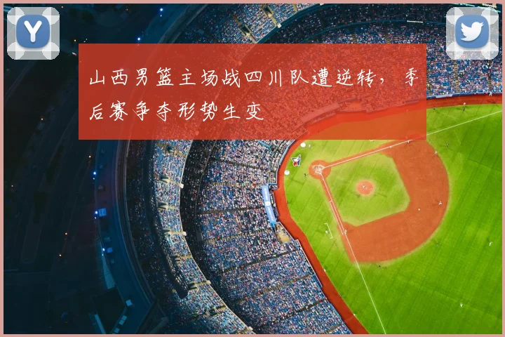 山西男篮主场战四川队遭逆转，季后赛争夺形势生变