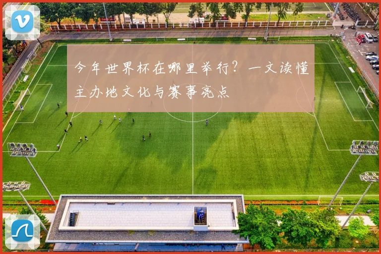 今年世界杯在哪里举行？一文读懂主办地文化与赛事亮点