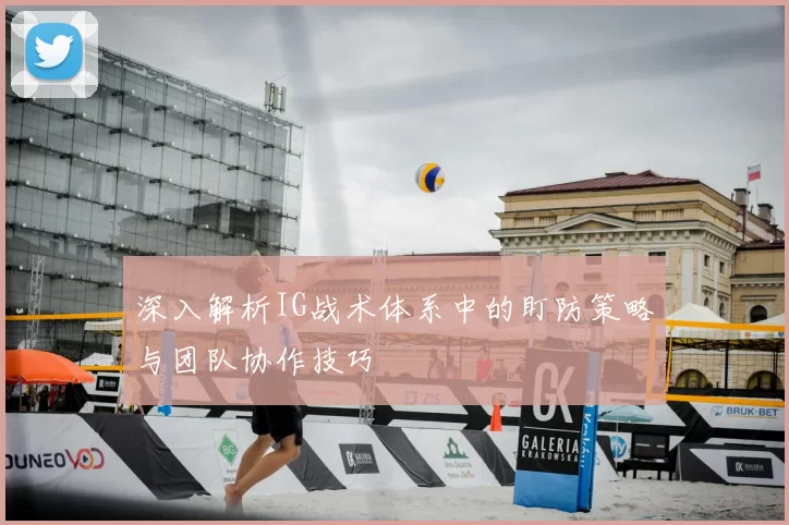 深入解析IG战术体系中的盯防策略与团队协作技巧