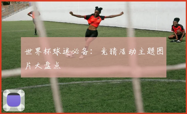 世界杯球迷必备:竞猜活动主题图片大盘点