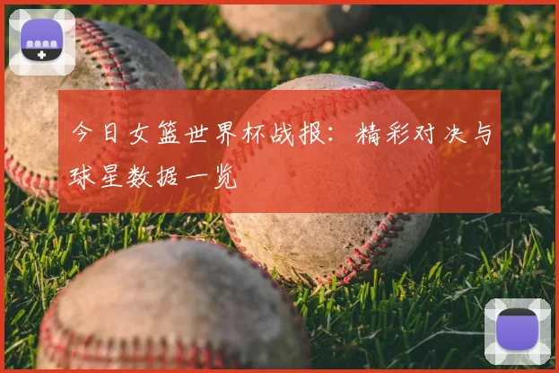 今日女篮世界杯战报:精彩对决与球星数据一览