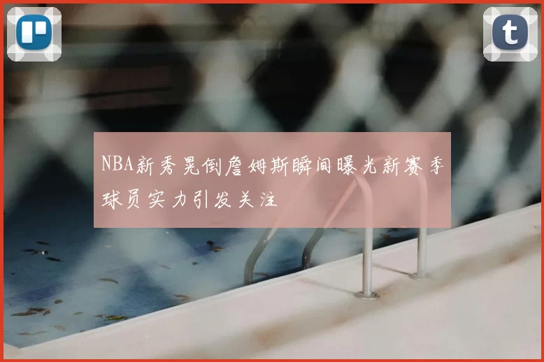NBA新秀晃倒詹姆斯瞬间曝光新赛季球员实力引发关注