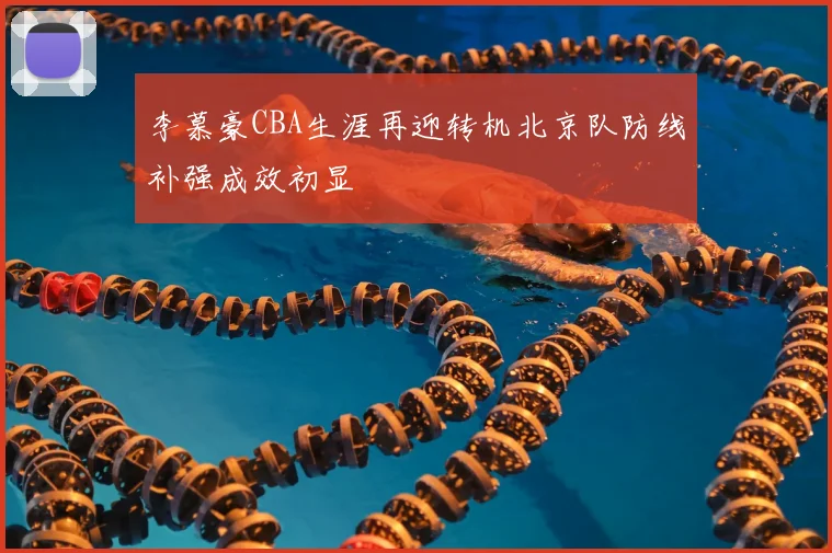 李慕豪CBA生涯再迎转机北京队防线补强成效初显