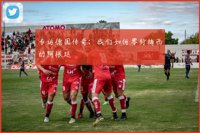 专访德国传奇:我们如何零封梅西的阿根廷