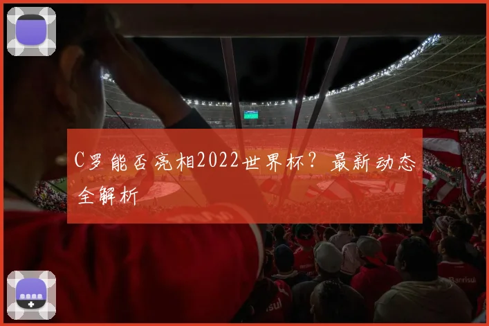 C罗能否亮相2022世界杯?最新动态全解析