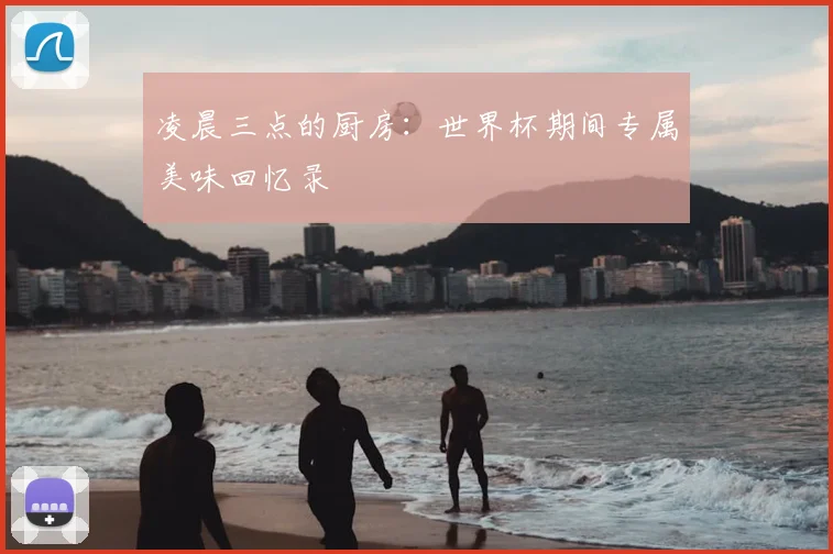 凌晨三点的厨房：世界杯期间专属美味回忆录