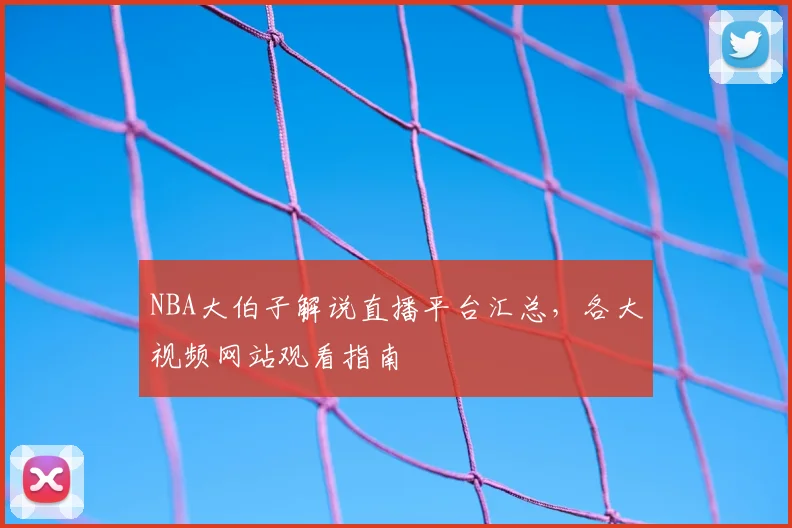 NBA大伯子解说直播平台汇总，各大视频网站观看指南