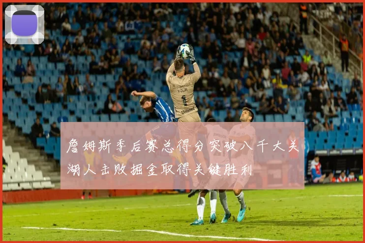 詹姆斯季后赛总得分突破八千大关湖人击败掘金取得关键胜利