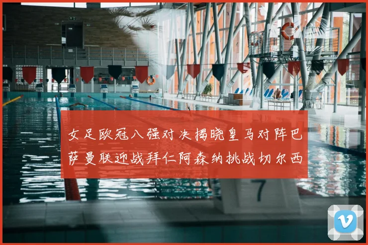 女足欧冠八强对决揭晓皇马对阵巴萨曼联迎战拜仁阿森纳挑战切尔西