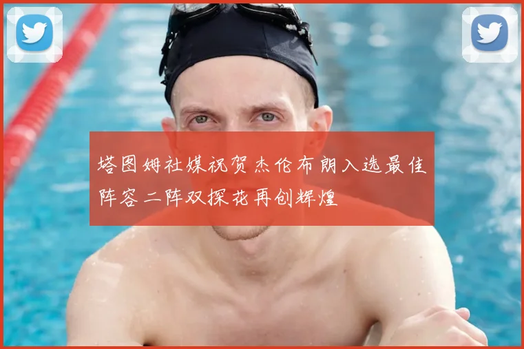 塔图姆社媒祝贺杰伦布朗入选最佳阵容二阵双探花再创辉煌