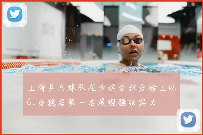 上海乒乓球队在全运会积分榜上以61分稳居第一名展现强劲实力