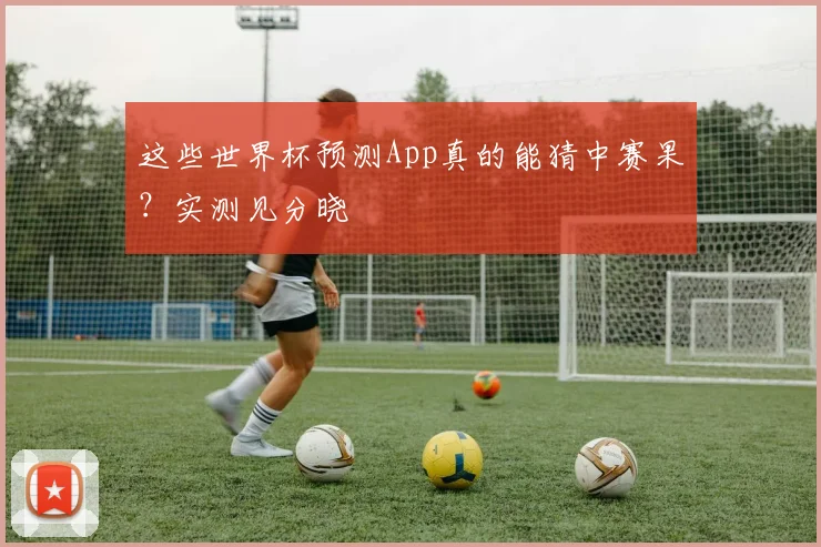 这些世界杯预测App真的能猜中赛果?实测见分晓