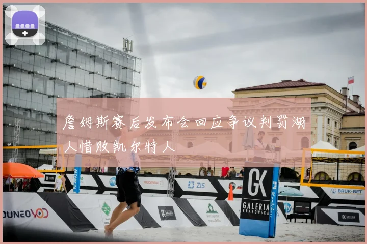 詹姆斯赛后发布会回应争议判罚湖人惜败凯尔特人