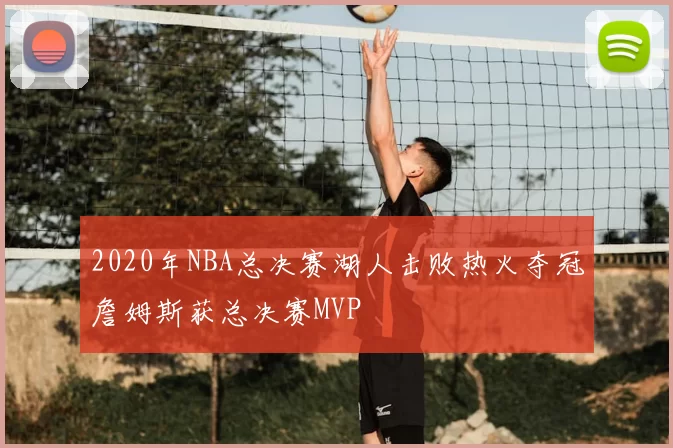 2020年NBA总决赛湖人击败热火夺冠詹姆斯获总决赛MVP