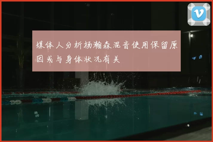 媒体人分析杨瀚森混音使用保留原因或与身体状况有关