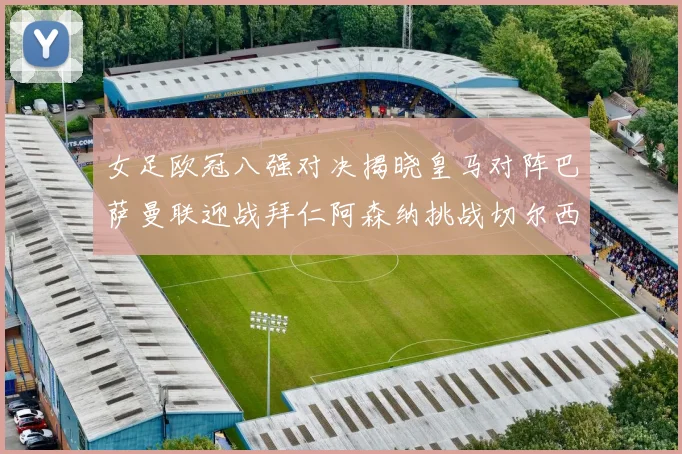 女足欧冠八强对决揭晓皇马对阵巴萨曼联迎战拜仁阿森纳挑战切尔西