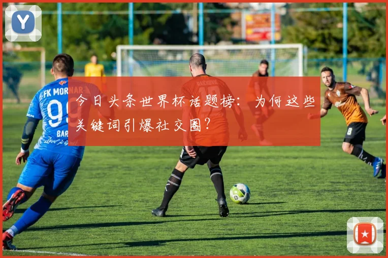 今日头条世界杯话题榜:为何这些关键词引爆社交圈?