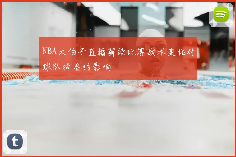 NBA大伯子直播解读比赛战术变化对球队排名的影响