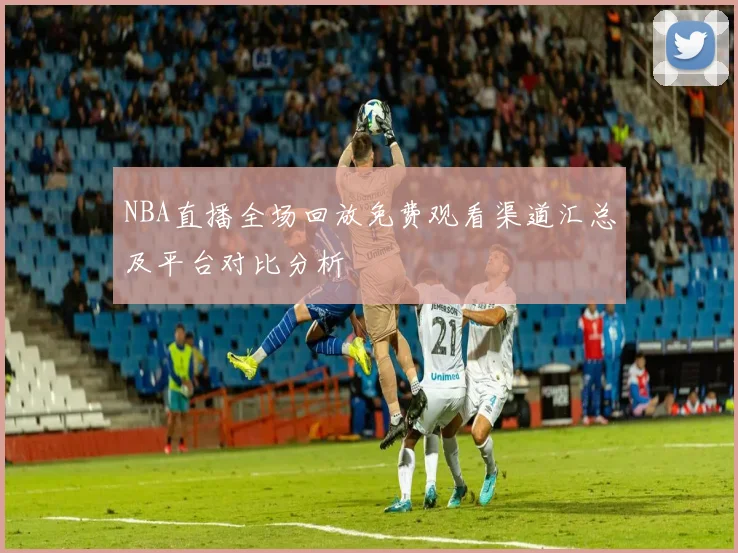 NBA直播全场回放免费观看渠道汇总及平台对比分析