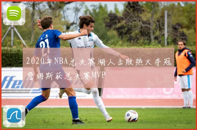 2020年NBA总决赛湖人击败热火夺冠詹姆斯获总决赛MVP