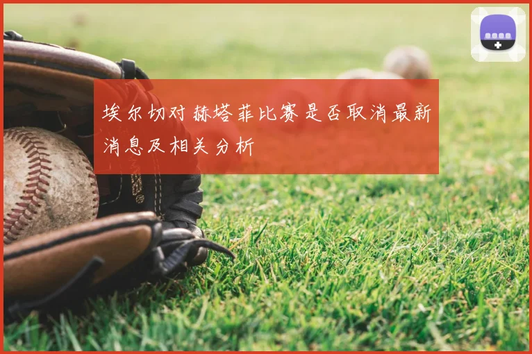 埃尔切对赫塔菲比赛是否取消最新消息及相关分析