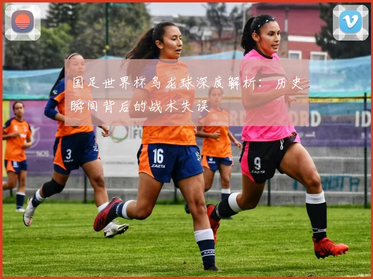 国足世界杯乌龙球深度解析：历史瞬间背后的战术失误