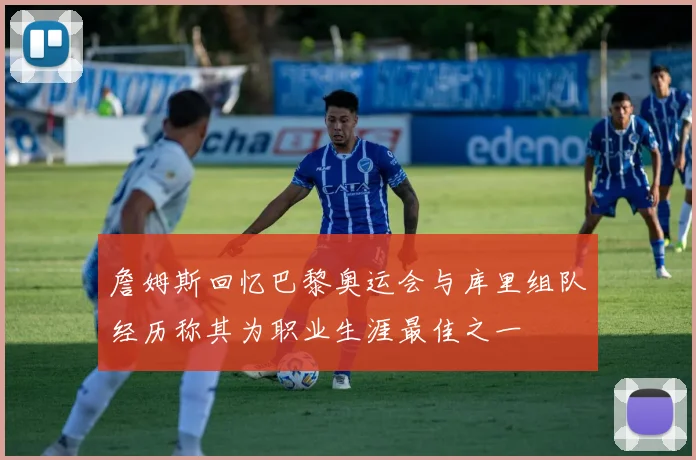 詹姆斯回忆巴黎奥运会与库里组队经历称其为职业生涯最佳之一