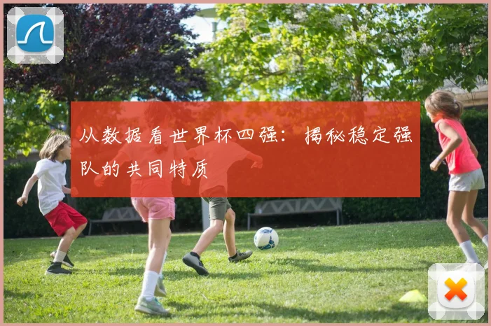 从数据看世界杯四强：揭秘稳定强队的共同特质