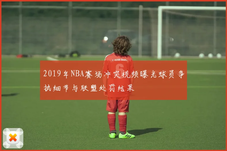 2019年NBA赛场冲突视频曝光球员争执细节与联盟处罚结果
