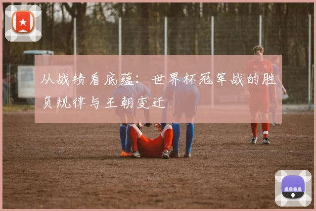 从战绩看底蕴：世界杯冠军战的胜负规律与王朝变迁