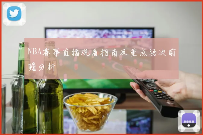NBA赛事直播观看指南及重点场次前瞻分析