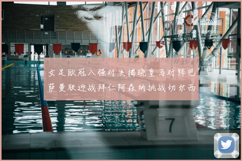 女足欧冠八强对决揭晓皇马对阵巴萨曼联迎战拜仁阿森纳挑战切尔西