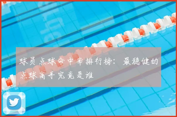 球员点球命中率排行榜：最稳健的点球高手究竟是谁