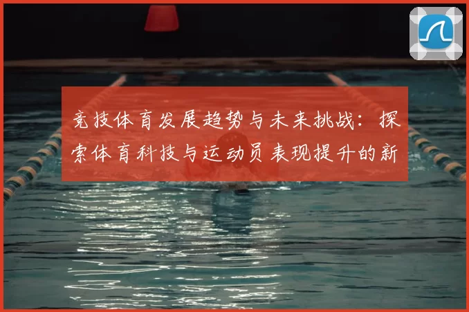 竞技体育发展趋势与未来挑战：探索体育科技与运动员表现提升的新机遇