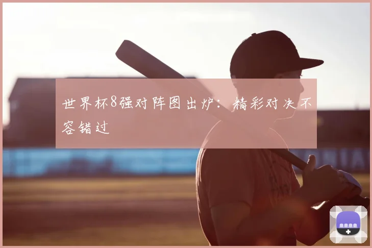 世界杯8强对阵图出炉:精彩对决不容错过