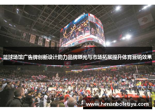 篮球场馆广告牌创新设计助力品牌曝光与市场拓展提升体育营销效果