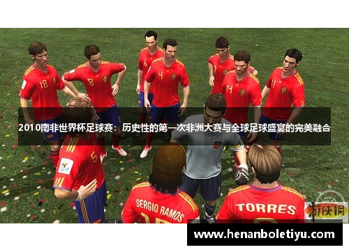 2010南非世界杯足球赛：历史性的第一次非洲大赛与全球足球盛宴的完美融合